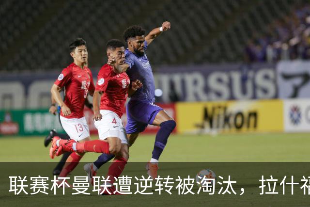 联赛杯曼联遭逆转被淘汰，拉什福德回归，“红魔”的病却更糟了